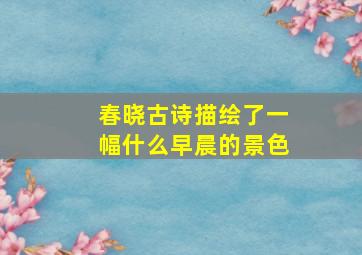 春晓古诗描绘了一幅什么早晨的景色