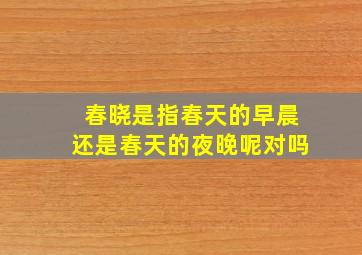 春晓是指春天的早晨还是春天的夜晚呢对吗