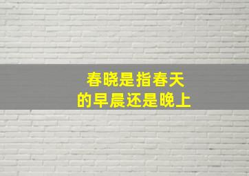 春晓是指春天的早晨还是晚上