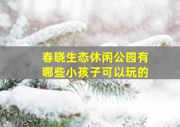 春晓生态休闲公园有哪些小孩子可以玩的