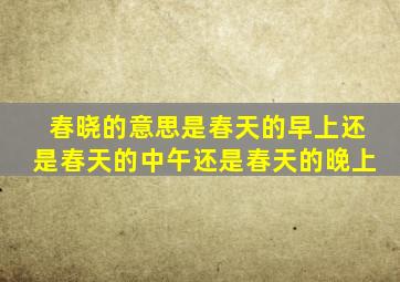 春晓的意思是春天的早上还是春天的中午还是春天的晚上