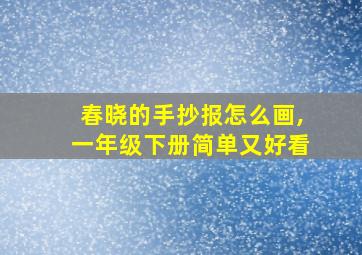 春晓的手抄报怎么画,一年级下册简单又好看