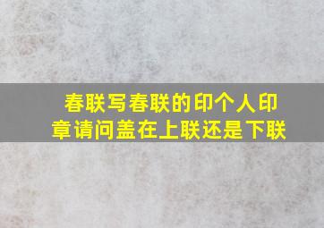 春联写春联的印个人印章请问盖在上联还是下联