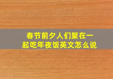 春节前夕人们聚在一起吃年夜饭英文怎么说