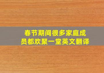 春节期间很多家庭成员都欢聚一堂英文翻译