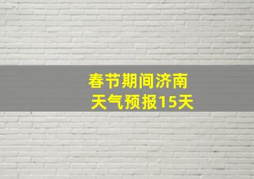 春节期间济南天气预报15天