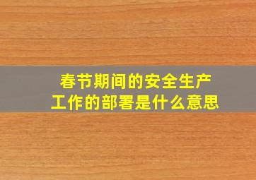 春节期间的安全生产工作的部署是什么意思