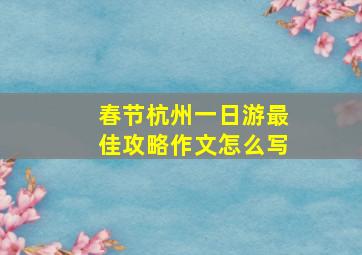 春节杭州一日游最佳攻略作文怎么写