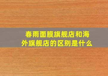 春雨面膜旗舰店和海外旗舰店的区别是什么