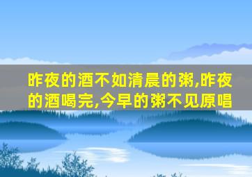 昨夜的酒不如清晨的粥,昨夜的酒喝完,今早的粥不见原唱