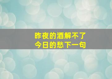 昨夜的酒解不了今日的愁下一句