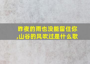 昨夜的雨也没能留住你,山谷的风吹过是什么歌