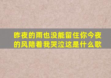 昨夜的雨也没能留住你今夜的风陪着我哭泣这是什么歌