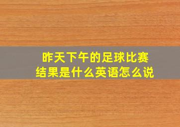 昨天下午的足球比赛结果是什么英语怎么说