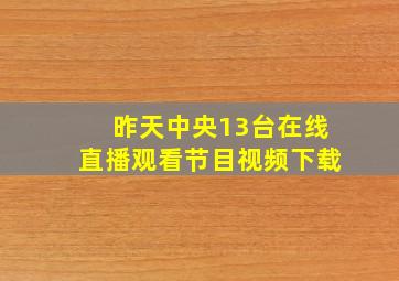 昨天中央13台在线直播观看节目视频下载