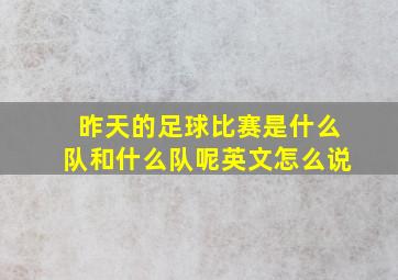 昨天的足球比赛是什么队和什么队呢英文怎么说