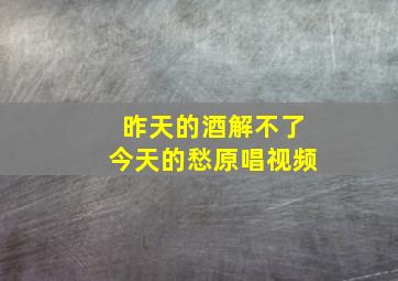 昨天的酒解不了今天的愁原唱视频