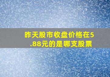 昨天股市收盘价格在5.88元的是哪支股票