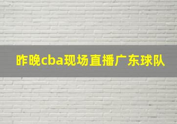 昨晚cba现场直播广东球队