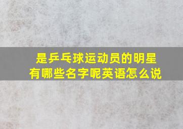 是乒乓球运动员的明星有哪些名字呢英语怎么说