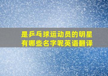 是乒乓球运动员的明星有哪些名字呢英语翻译