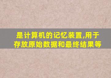 是计算机的记忆装置,用于存放原始数据和最终结果等