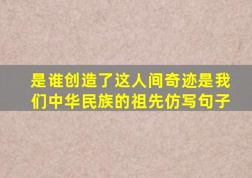 是谁创造了这人间奇迹是我们中华民族的祖先仿写句子