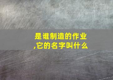 是谁制造的作业,它的名字叫什么