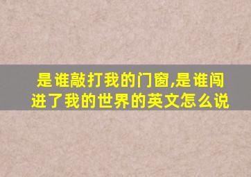 是谁敲打我的门窗,是谁闯进了我的世界的英文怎么说