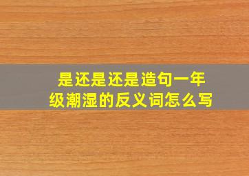 是还是还是造句一年级潮湿的反义词怎么写