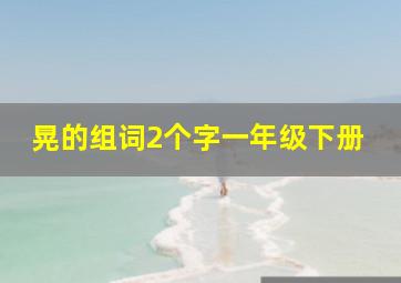 晃的组词2个字一年级下册