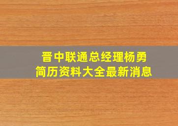 晋中联通总经理杨勇简历资料大全最新消息