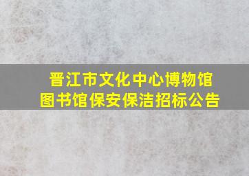 晋江市文化中心博物馆图书馆保安保洁招标公告