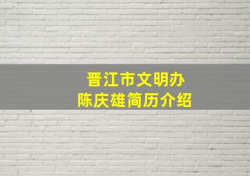 晋江市文明办陈庆雄简历介绍