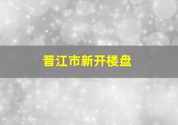 晋江市新开楼盘