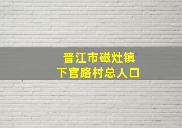 晋江市磁灶镇下官路村总人口