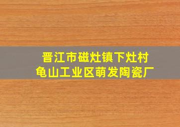 晋江市磁灶镇下灶村龟山工业区萌发陶瓷厂