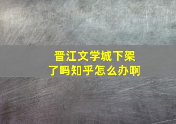 晋江文学城下架了吗知乎怎么办啊