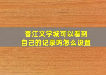 晋江文学城可以看到自己的记录吗怎么设置