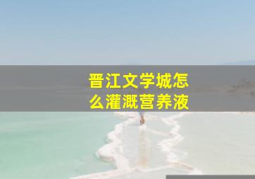 晋江文学城怎么灌溉营养液