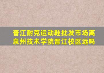 晋江耐克运动鞋批发市场离泉州技术学院晋江校区远吗