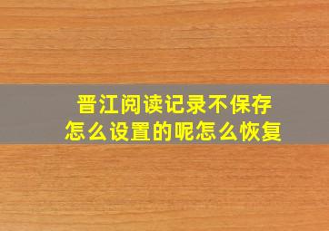 晋江阅读记录不保存怎么设置的呢怎么恢复