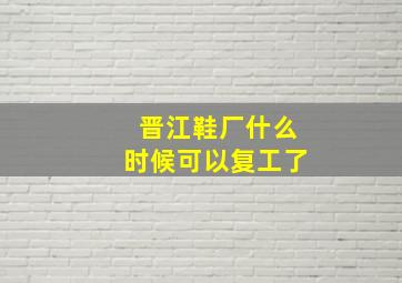 晋江鞋厂什么时候可以复工了