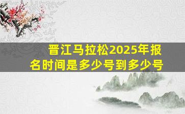 晋江马拉松2025年报名时间是多少号到多少号