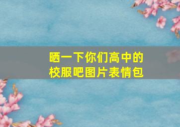 晒一下你们高中的校服吧图片表情包