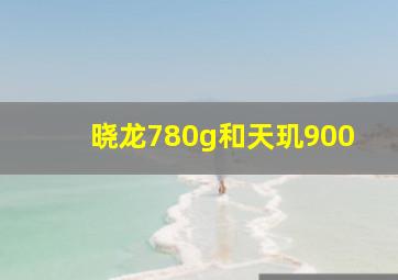 晓龙780g和天玑900