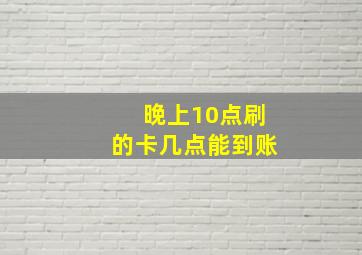 晚上10点刷的卡几点能到账