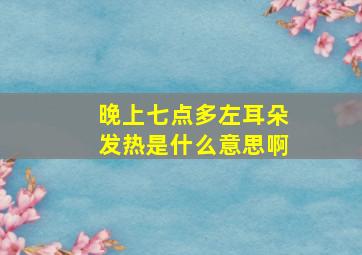 晚上七点多左耳朵发热是什么意思啊