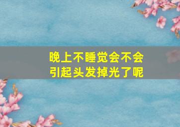 晚上不睡觉会不会引起头发掉光了呢