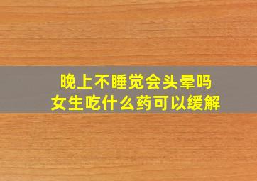 晚上不睡觉会头晕吗女生吃什么药可以缓解